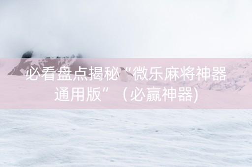 必看盘点揭秘“微乐麻将神器通用版”（必赢神器)