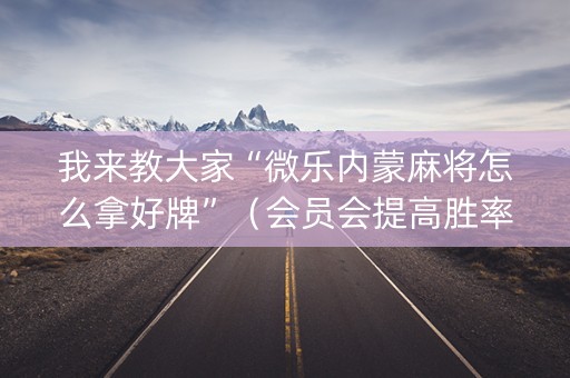 我来教大家“微乐内蒙麻将怎么拿好牌”（会员会提高胜率吗)
