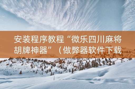 安装程序教程“微乐四川麻将胡牌神器”（做弊器软件下载)