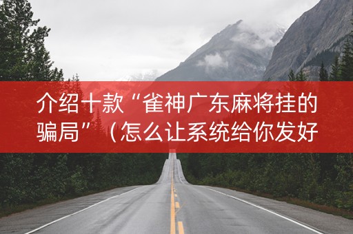 介绍十款“雀神广东麻将挂的骗局”（怎么让系统给你发好牌)