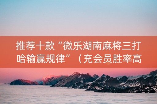 推荐十款“微乐湖南麻将三打哈输赢规律”（充会员胜率高)