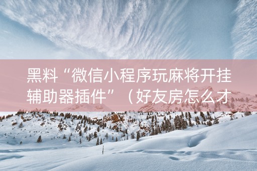 黑料“微信小程序玩麻将开挂辅助器插件”（好友房怎么才能赢)