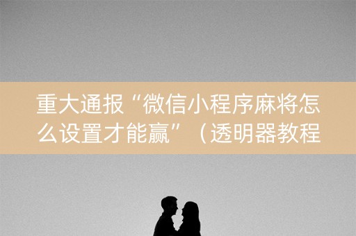 重大通报“微信小程序麻将怎么设置才能赢”（透明器教程)