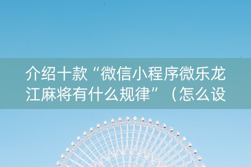介绍十款“微信小程序微乐龙江麻将有什么规律”（怎么设置能有好牌)
