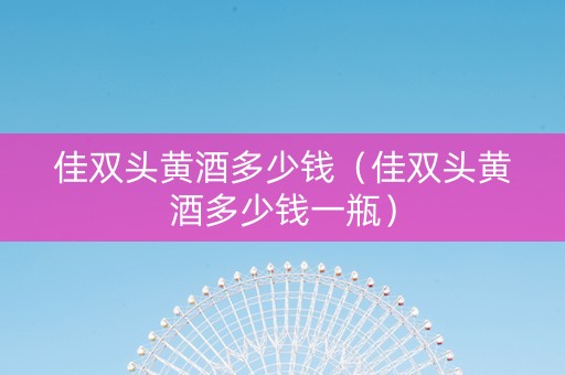 佳双头黄酒多少钱（佳双头黄酒多少钱一瓶）