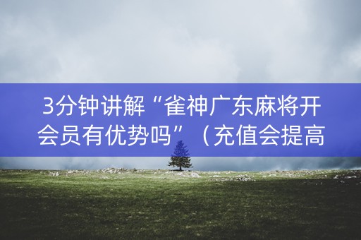 3分钟讲解“雀神广东麻将开会员有优势吗”（充值会提高胜率么)