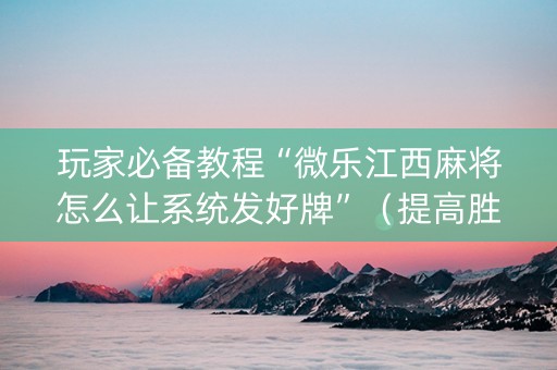 玩家必备教程“微乐江西麻将怎么让系统发好牌”（提高胜率技巧)