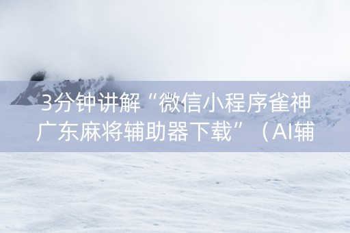 3分钟讲解“微信小程序雀神广东麻将辅助器下载”（AI辅助胡牌规则)