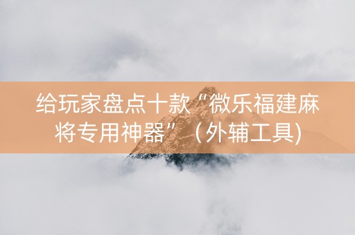 给玩家盘点十款“微乐福建麻将专用神器”（外辅工具)