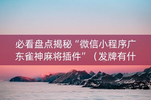 必看盘点揭秘“微信小程序广东雀神麻将插件”（发牌有什么规律吗)