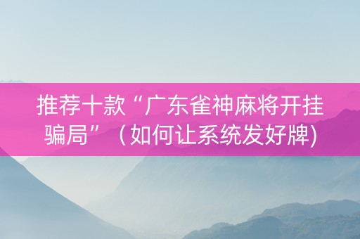推荐十款“广东雀神麻将开挂骗局”（如何让系统发好牌)