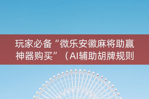 玩家必备“微乐安徽麻将助赢神器购买”（AI辅助胡牌规则)