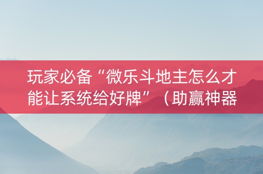 玩家必备“微乐斗地主怎么才能让系统给好牌”（助赢神器)