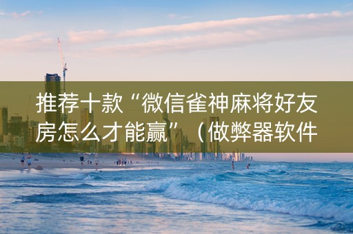推荐十款“微信雀神麻将好友房怎么才能赢”（做弊器软件下载)
