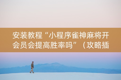 安装教程“小程序雀神麻将开会员会提高胜率吗”（攻略插件)