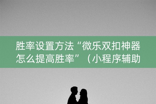 胜率设置方法“微乐双扣神器怎么提高胜率”（小程序辅助软件)