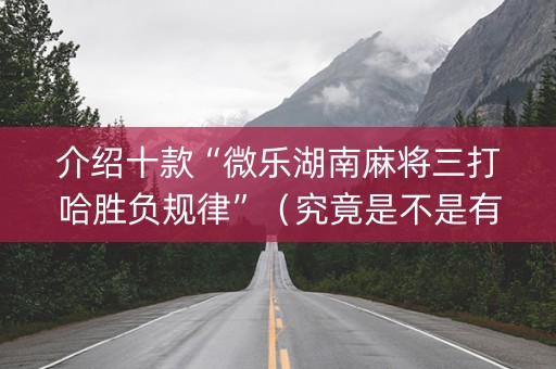 介绍十款“微乐湖南麻将三打哈胜负规律”（究竟是不是有挂)