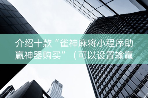 介绍十款“雀神麻将小程序助赢神器购买”（可以设置输赢吗)