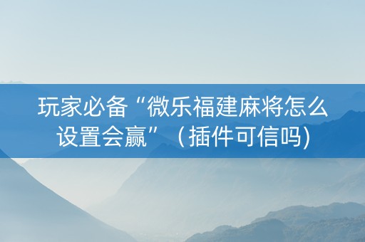 玩家必备“微乐福建麻将怎么设置会赢”（插件可信吗)