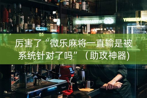 厉害了“微乐麻将一直输是被系统针对了吗”（助攻神器)
