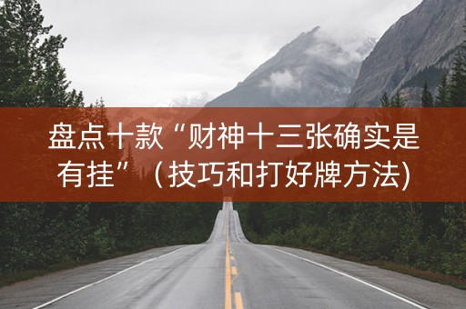 盘点十款“财神十三张确实是有挂”（技巧和打好牌方法)
