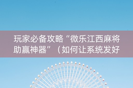 玩家必备攻略“微乐江西麻将助赢神器”（如何让系统发好牌)