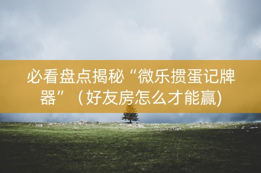 必看盘点揭秘“微乐掼蛋记牌器”（好友房怎么才能赢)
