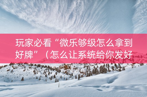 玩家必看“微乐够级怎么拿到好牌”（怎么让系统给你发好牌)