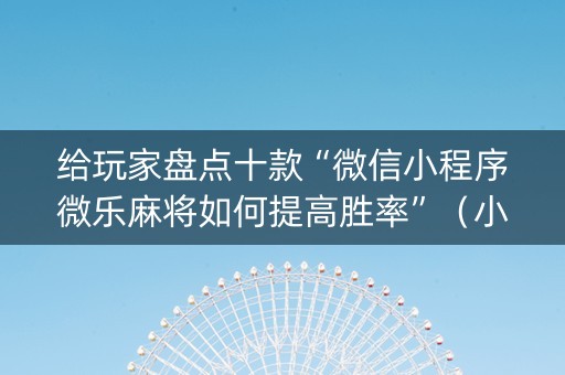 给玩家盘点十款“微信小程序微乐麻将如何提高胜率”（小程序必赢神器)