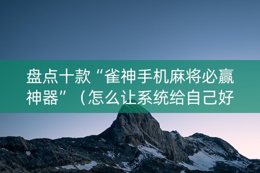 盘点十款“雀神手机麻将必赢神器”（怎么让系统给自己好牌)