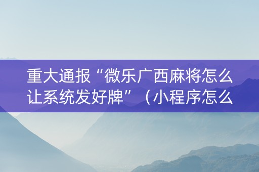 重大通报“微乐广西麻将怎么让系统发好牌”（小程序怎么才会赢)