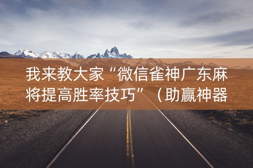 我来教大家“微信雀神广东麻将提高胜率技巧”（助赢神器购买)