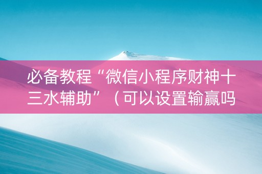 必备教程“微信小程序财神十三水辅助”（可以设置输赢吗)