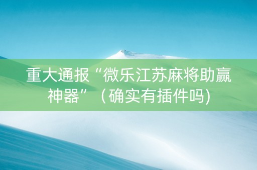 重大通报“微乐江苏麻将助赢神器”（确实有插件吗)