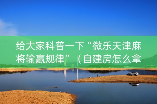 给大家科普一下“微乐天津麻将输赢规律”（自建房怎么拿好牌)