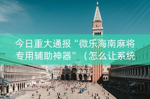 今日重大通报“微乐海南麻将专用辅助神器”（怎么让系统给自己好牌)