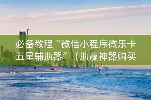 必备教程“微信小程序微乐卡五星辅助器”（助赢神器购买)