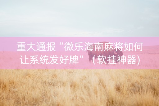 重大通报“微乐海南麻将如何让系统发好牌”（软挂神器)