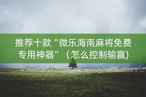 推荐十款“微乐海南麻将免费专用神器”（怎么控制输赢)