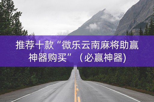 推荐十款“微乐云南麻将助赢神器购买”（必赢神器)