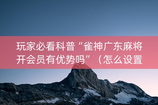 玩家必看科普“雀神广东麻将开会员有优势吗”（怎么设置才能赢)