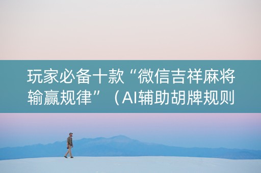 玩家必备十款“微信吉祥麻将输赢规律”（AI辅助胡牌规则)