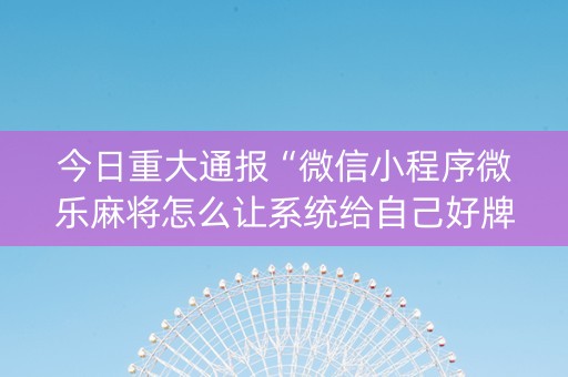 今日重大通报“微信小程序微乐麻将怎么让系统给自己好牌”（辅牌器插件购买)