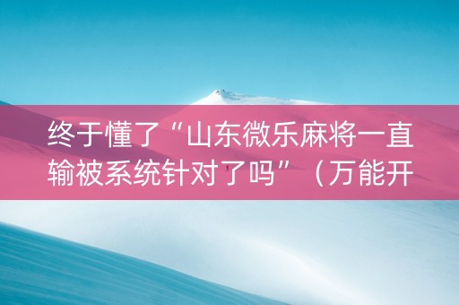 终于懂了“山东微乐麻将一直输被系统针对了吗”（万能开挂器)