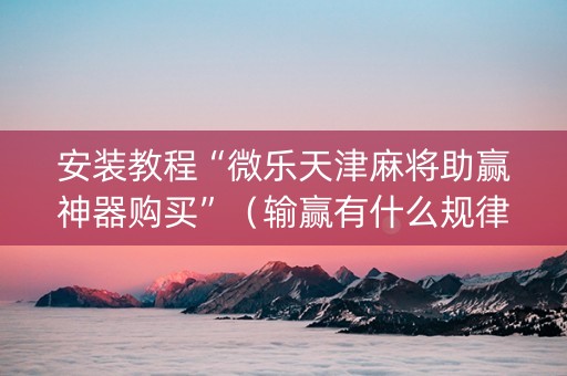 安装教程“微乐天津麻将助赢神器购买”（输赢有什么规律)