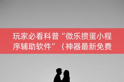 玩家必看科普“微乐掼蛋小程序辅助软件”（神器最新免费)