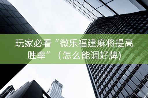 玩家必看“微乐福建麻将提高胜率”（怎么能调好牌)