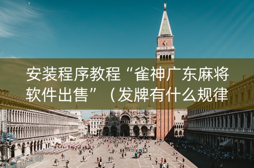 安装程序教程“雀神广东麻将软件出售”（发牌有什么规律吗)