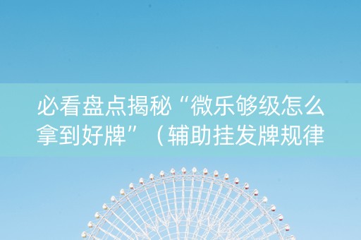 必看盘点揭秘“微乐够级怎么拿到好牌”（辅助挂发牌规律)
