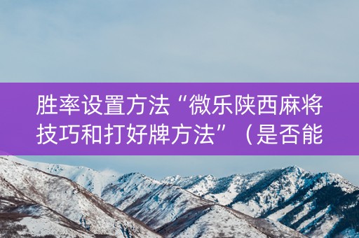 胜率设置方法“微乐陕西麻将技巧和打好牌方法”（是否能开挂)